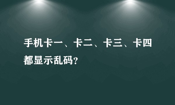 手机卡一、卡二、卡三、卡四都显示乱码？