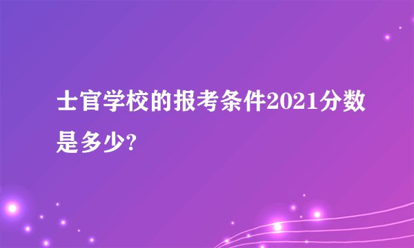 士官学校的报考条件2021分数是多少?