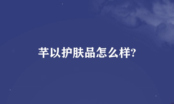 芊以护肤品怎么样?