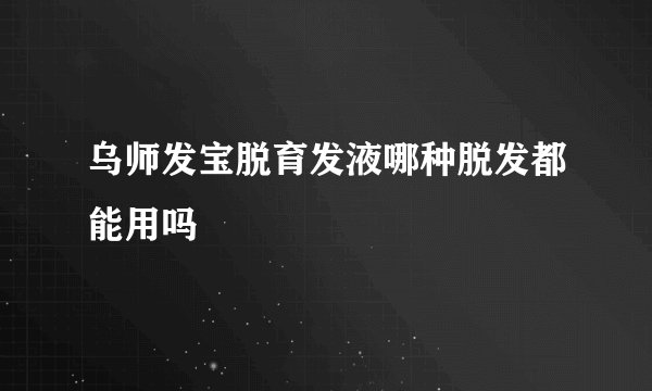 乌师发宝脱育发液哪种脱发都能用吗