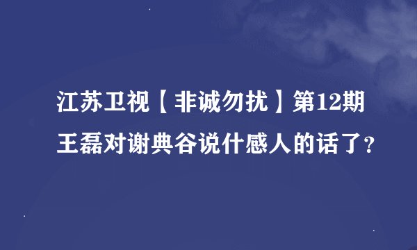 江苏卫视【非诚勿扰】第12期王磊对谢典谷说什感人的话了？