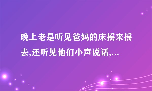晚上老是听见爸妈的床摇来摇去,还听见他们小声说话,说明什么
