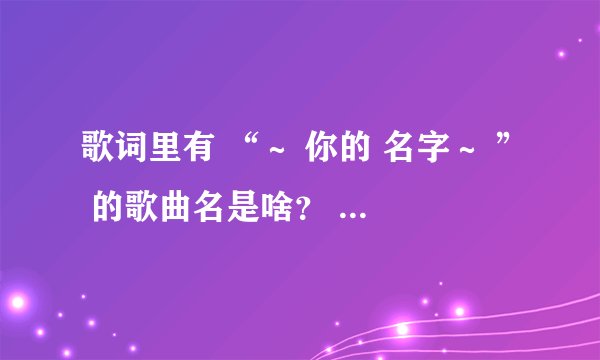 歌词里有 “～ 你的 名字～ ” 的歌曲名是啥？ 万分感谢！
