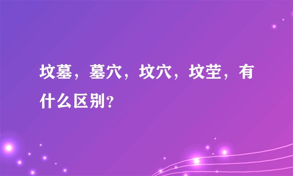 坟墓，墓穴，坟穴，坟茔，有什么区别？
