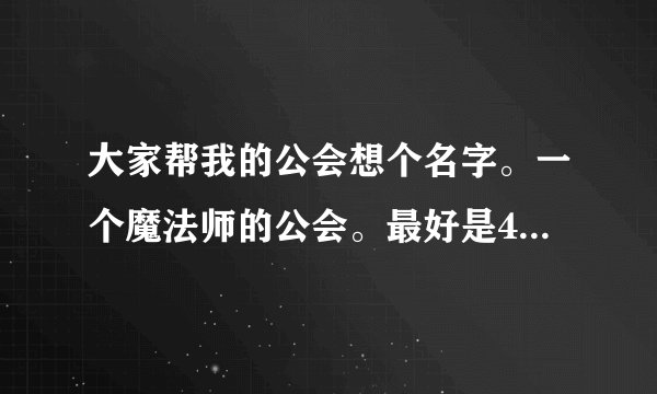 大家帮我的公会想个名字。一个魔法师的公会。最好是4个字的 带不带符号都行 谢谢了