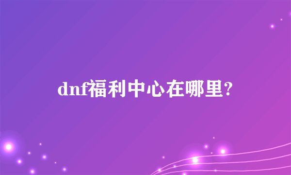 dnf福利中心在哪里?