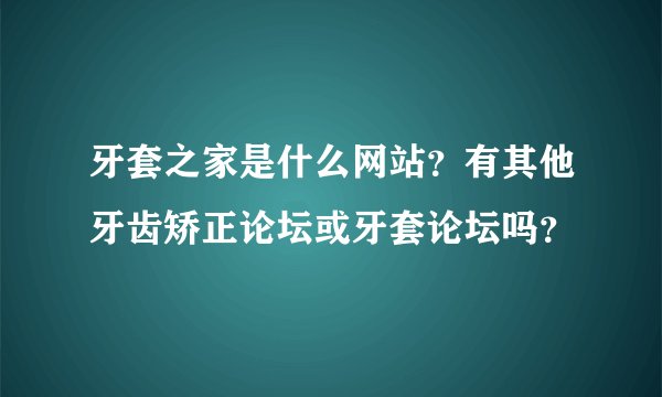 牙套之家是什么网站？有其他牙齿矫正论坛或牙套论坛吗？