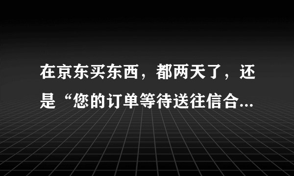 在京东买东西，都两天了，还是“您的订单等待送往信合站”，请问这到底是发货还是没发货？