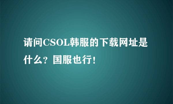 请问CSOL韩服的下载网址是什么？国服也行！
