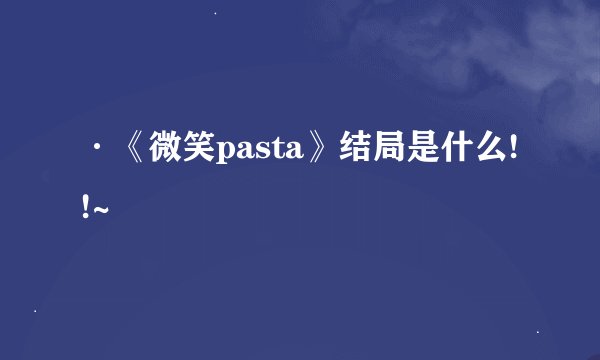 ·《微笑pasta》结局是什么!!~