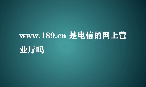 www.189.cn 是电信的网上营业厅吗