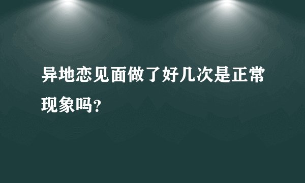 异地恋见面做了好几次是正常现象吗？
