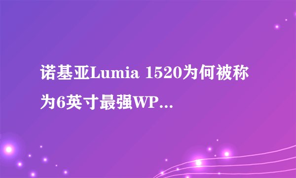 诺基亚Lumia 1520为何被称为6英寸最强WP8手机？
