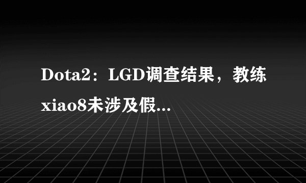 Dota2：LGD调查结果，教练xiao8未涉及假赛，网友：原来是真的菜