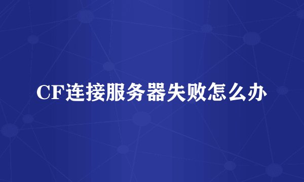 CF连接服务器失败怎么办