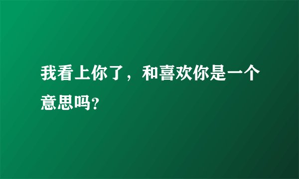 我看上你了，和喜欢你是一个意思吗？