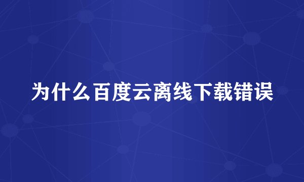 为什么百度云离线下载错误