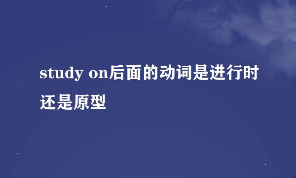 study on后面的动词是进行时还是原型