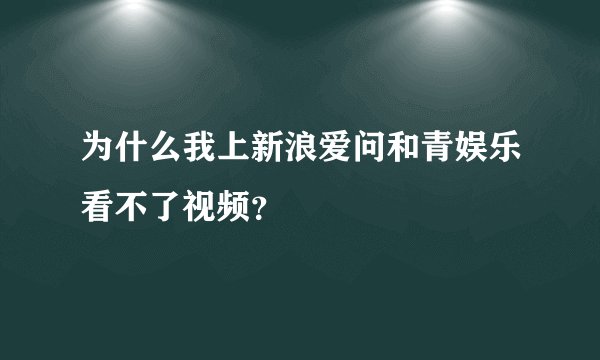 为什么我上新浪爱问和青娱乐看不了视频？