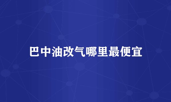 巴中油改气哪里最便宜