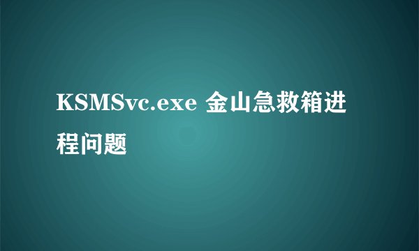 KSMSvc.exe 金山急救箱进程问题