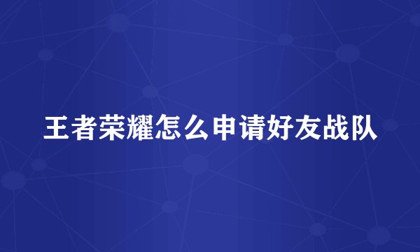 王者荣耀怎么申请好友战队