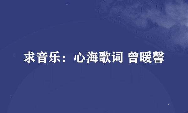 求音乐：心海歌词 曾暖馨