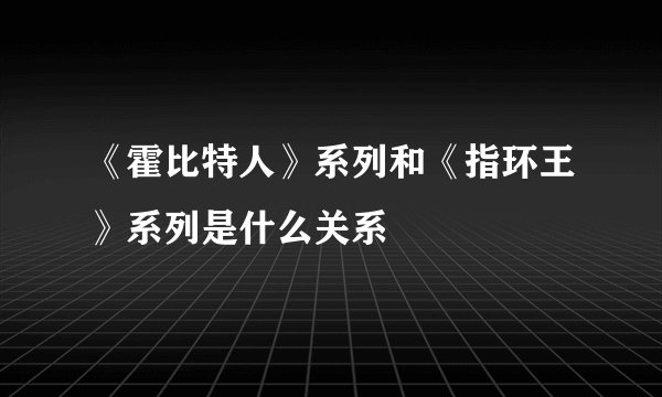 《霍比特人》系列和《指环王》系列是什么关系