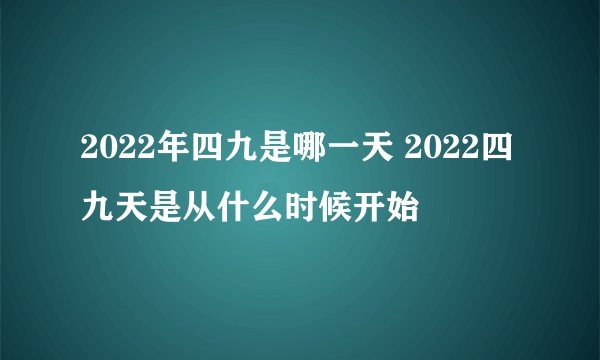 2022年四九是哪一天 2022四九天是从什么时候开始