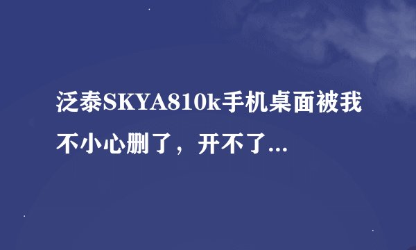 泛泰SKYA810k手机桌面被我不小心删了，开不了机，怎么办？