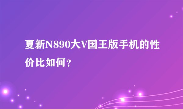 夏新N890大V国王版手机的性价比如何？