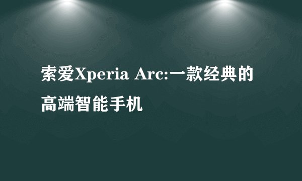 索爱Xperia Arc:一款经典的高端智能手机