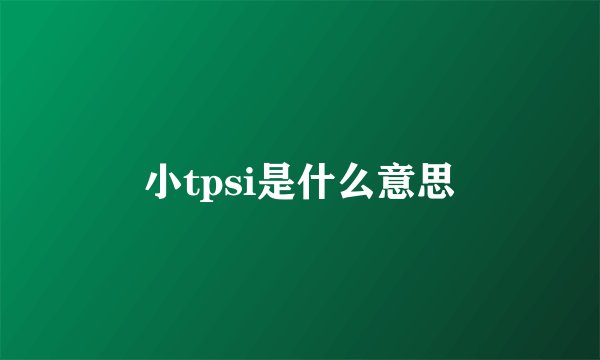 小tpsi是什么意思