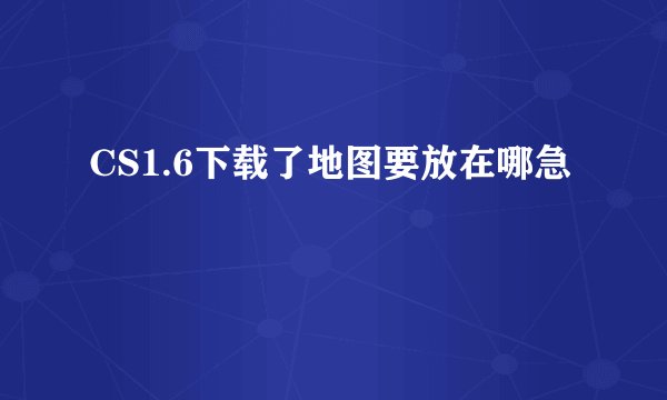 CS1.6下载了地图要放在哪急