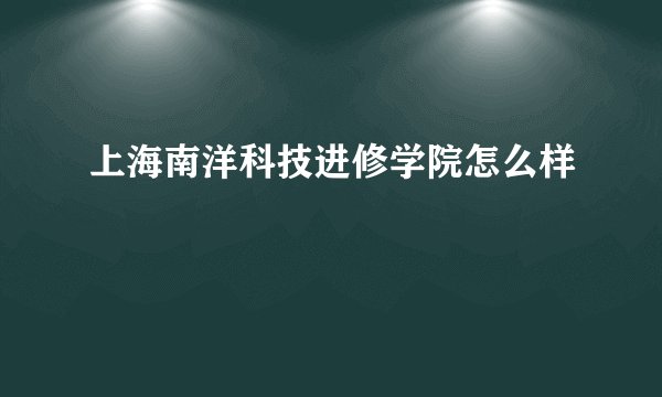 上海南洋科技进修学院怎么样