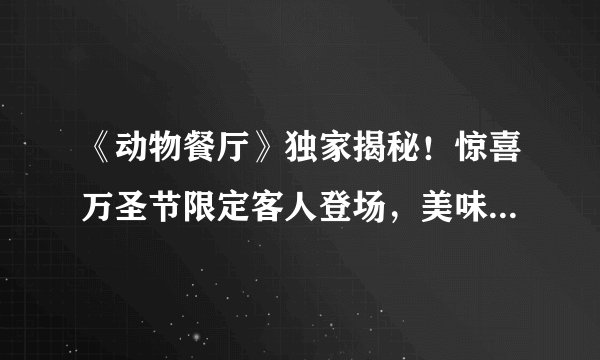 《动物餐厅》独家揭秘！惊喜万圣节限定客人登场，美味料理等你来品尝！