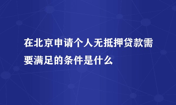 在北京申请个人无抵押贷款需要满足的条件是什么