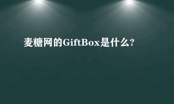 麦糖网的GiftBox是什么?