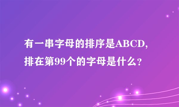 有一串字母的排序是ABCD,排在第99个的字母是什么？