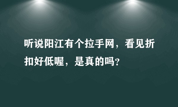听说阳江有个拉手网，看见折扣好低喔，是真的吗？