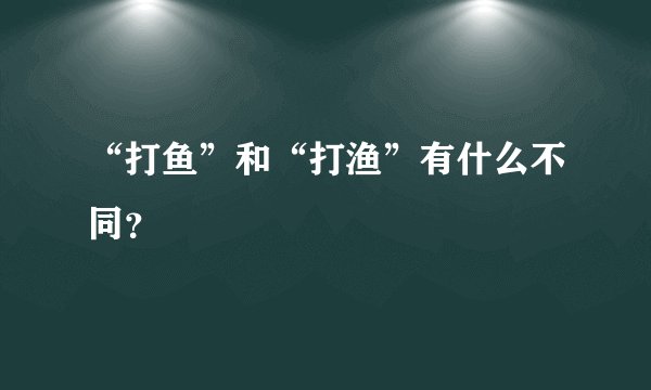 “打鱼”和“打渔”有什么不同？