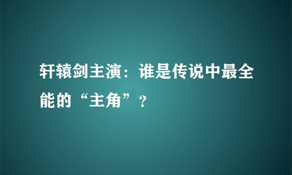 轩辕剑主演：谁是传说中最全能的“主角”？
