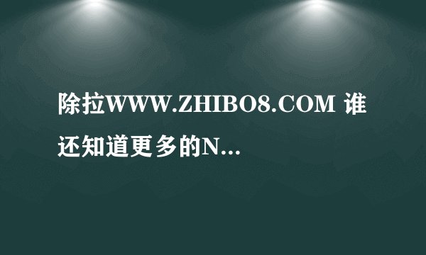 除拉WWW.ZHIBO8.COM 谁还知道更多的NBA直播网站