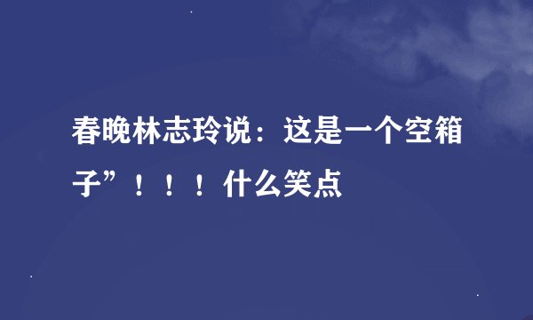 春晚林志玲说：这是一个空箱子”！！！什么笑点