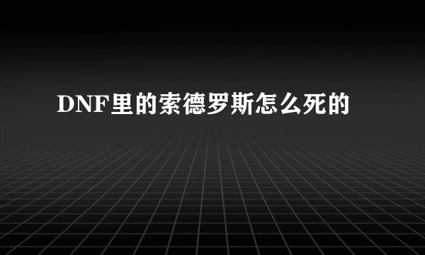 DNF里的索德罗斯怎么死的