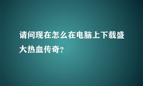 请问现在怎么在电脑上下载盛大热血传奇？