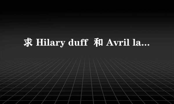 求 Hilary duff  和 Avril lavigne  好听的歌..!..!