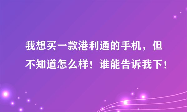 我想买一款港利通的手机，但不知道怎么样！谁能告诉我下！