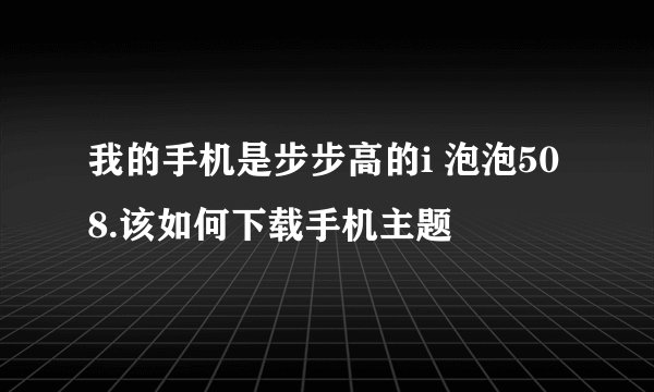 我的手机是步步高的i 泡泡508.该如何下载手机主题