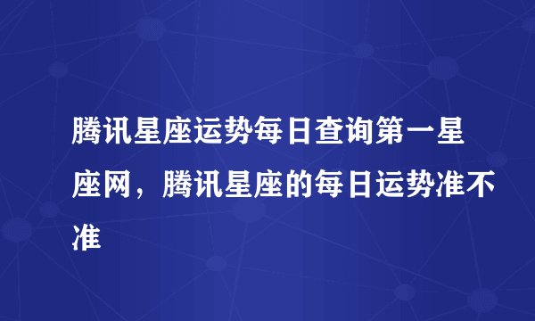腾讯星座运势每日查询第一星座网，腾讯星座的每日运势准不准
